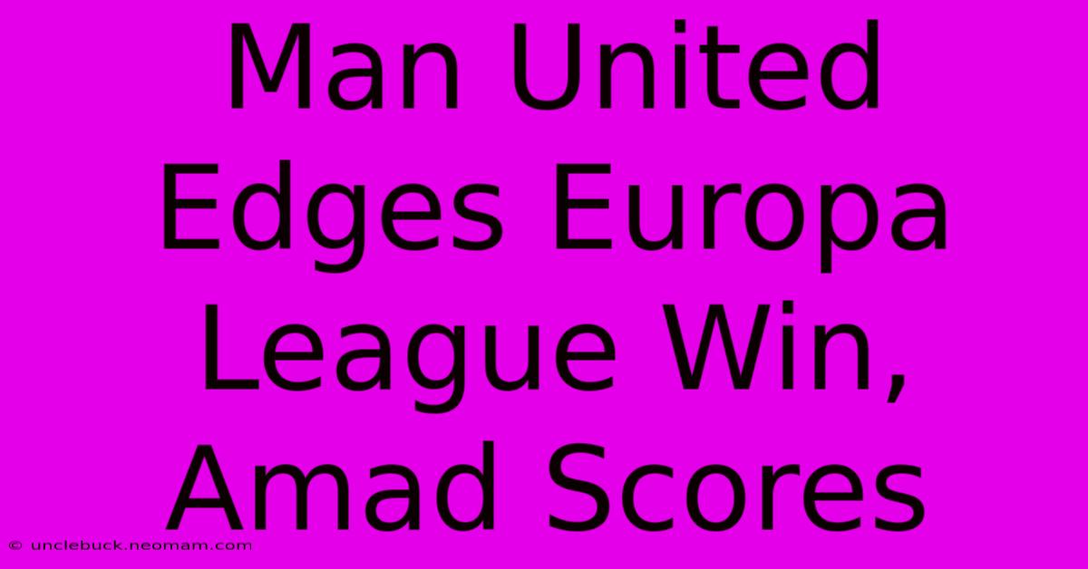 Man United Edges Europa League Win, Amad Scores