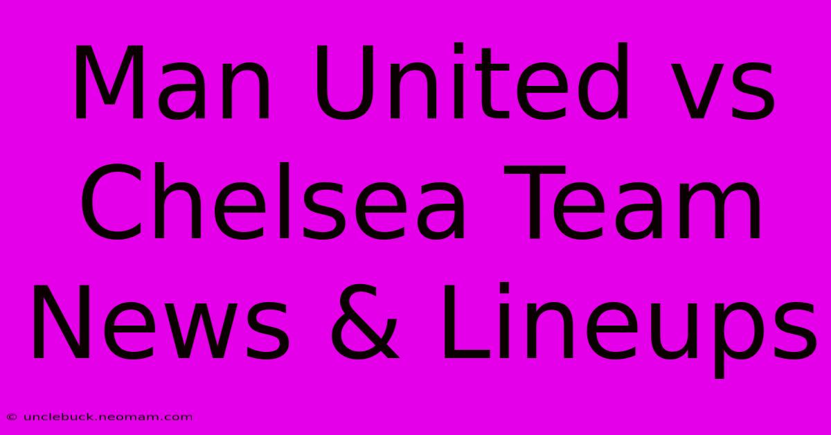 Man United Vs Chelsea Team News & Lineups