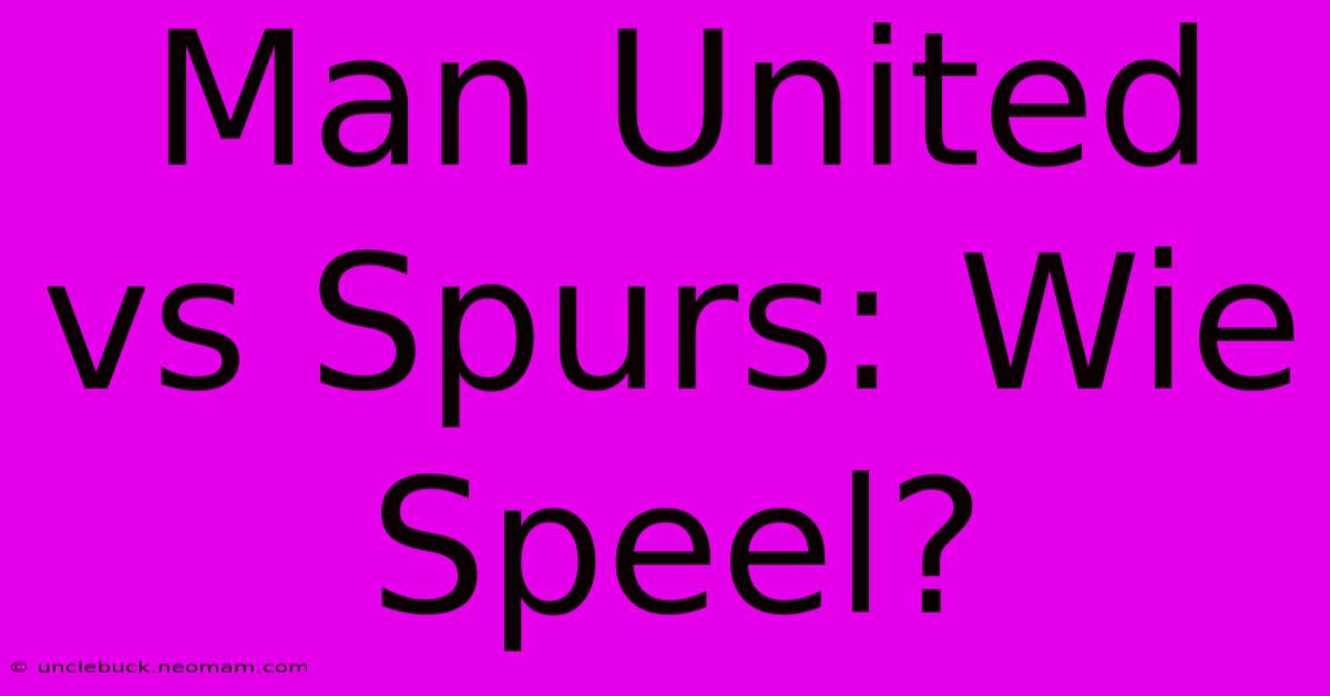 Man United Vs Spurs: Wie Speel?