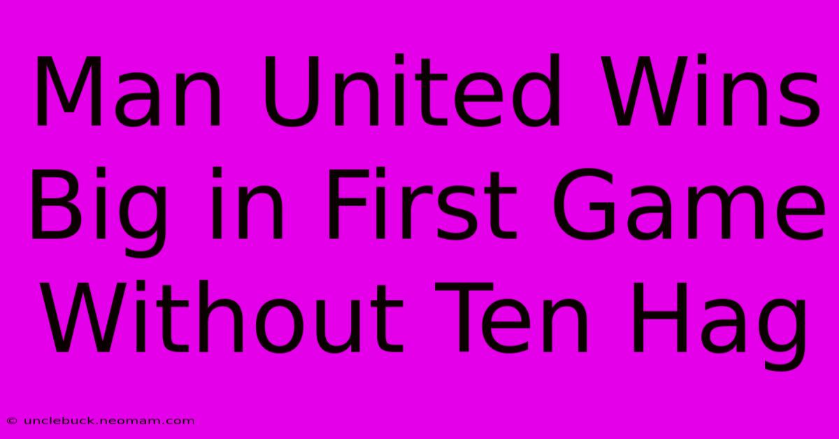 Man United Wins Big In First Game Without Ten Hag