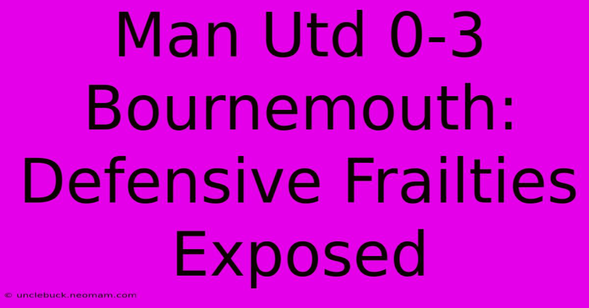 Man Utd 0-3 Bournemouth: Defensive Frailties Exposed