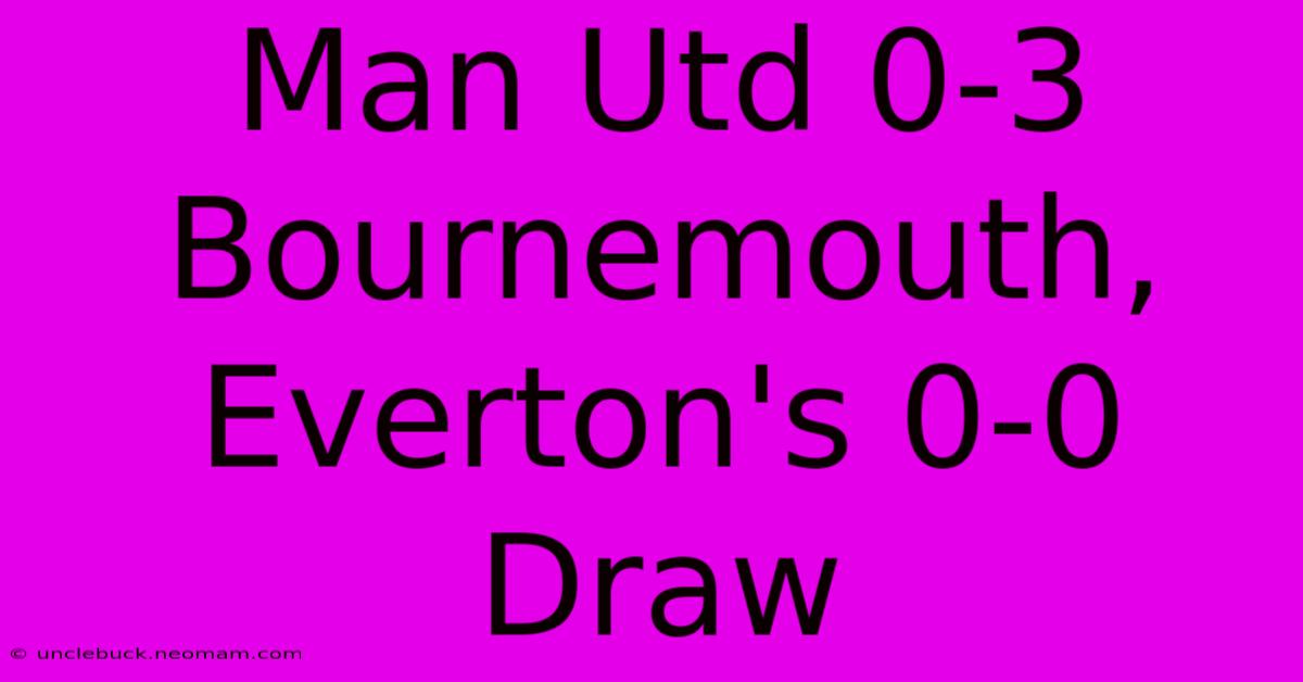 Man Utd 0-3 Bournemouth, Everton's 0-0 Draw