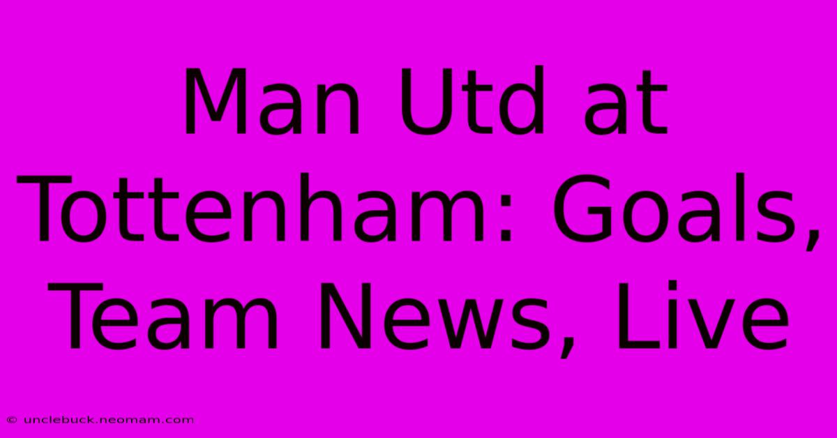 Man Utd At Tottenham: Goals, Team News, Live