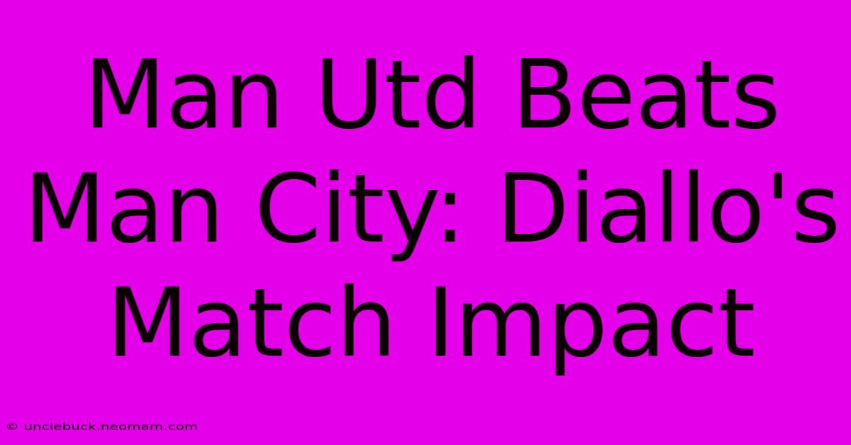 Man Utd Beats Man City: Diallo's Match Impact