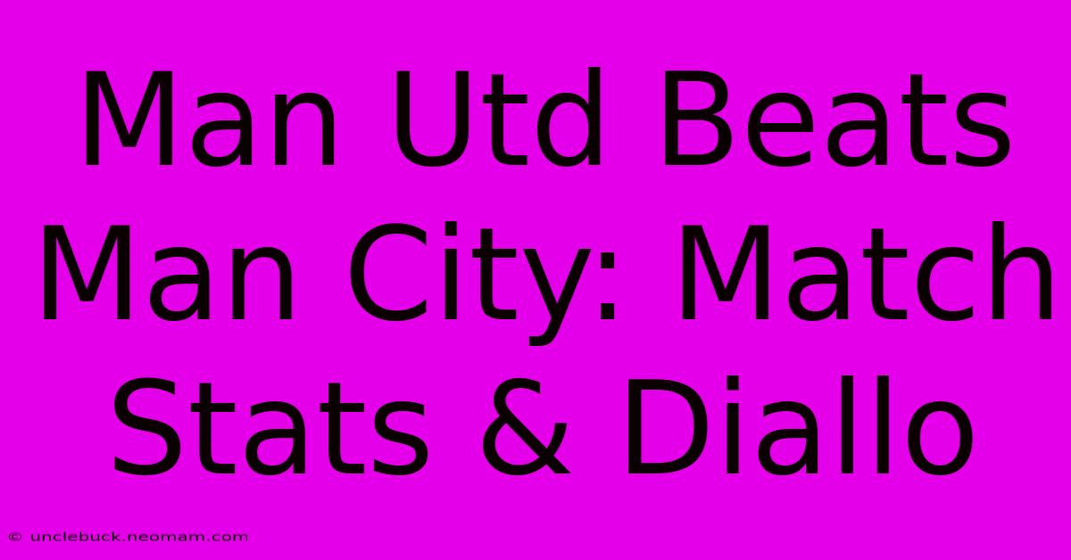 Man Utd Beats Man City: Match Stats & Diallo