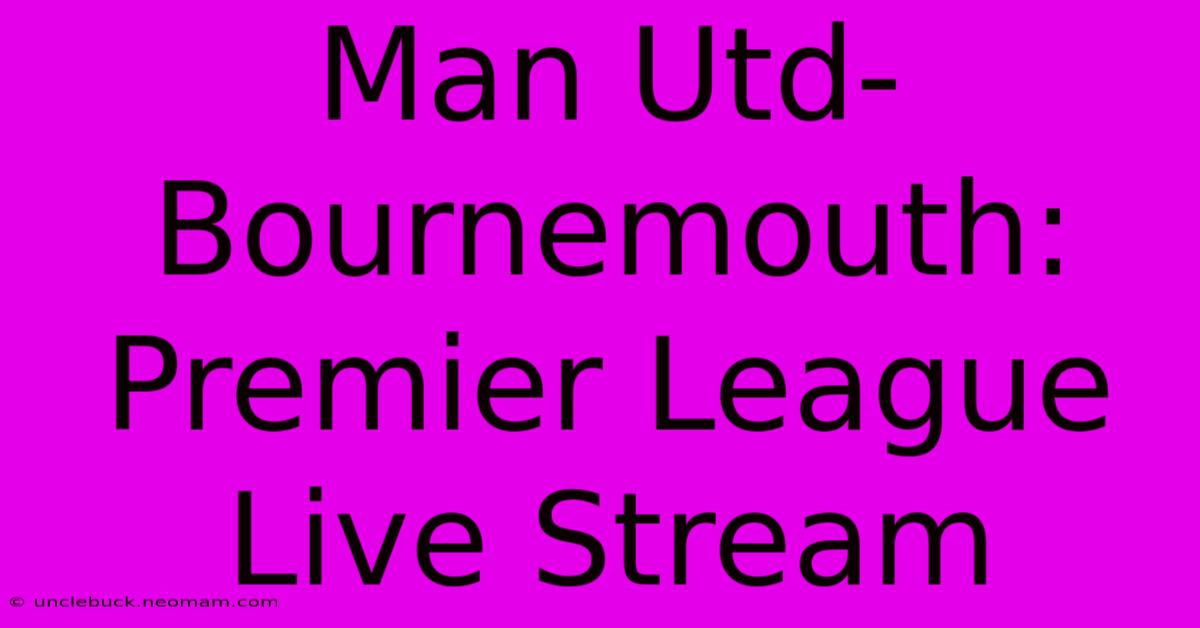 Man Utd-Bournemouth: Premier League Live Stream