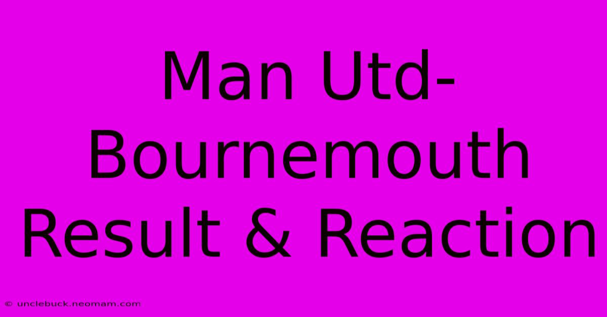 Man Utd-Bournemouth Result & Reaction