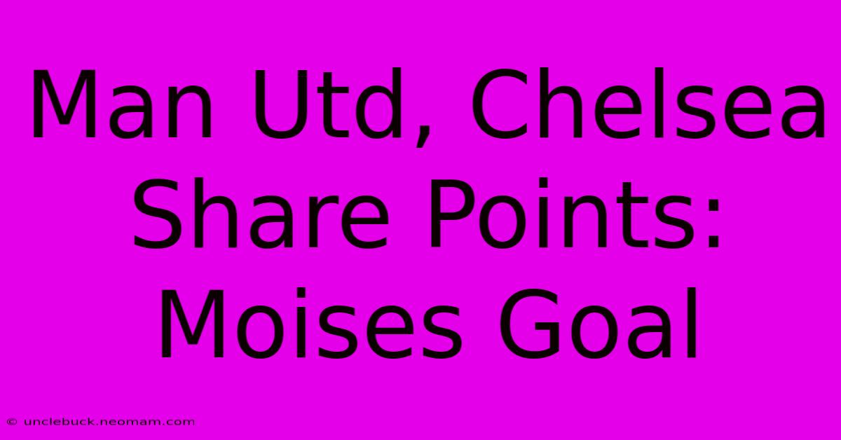 Man Utd, Chelsea Share Points: Moises Goal