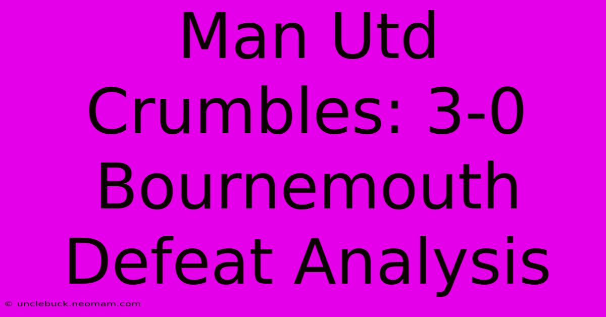 Man Utd Crumbles: 3-0 Bournemouth Defeat Analysis