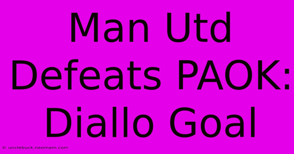 Man Utd Defeats PAOK: Diallo Goal