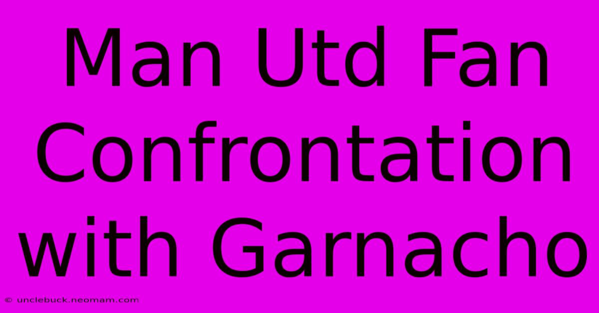 Man Utd Fan Confrontation With Garnacho 