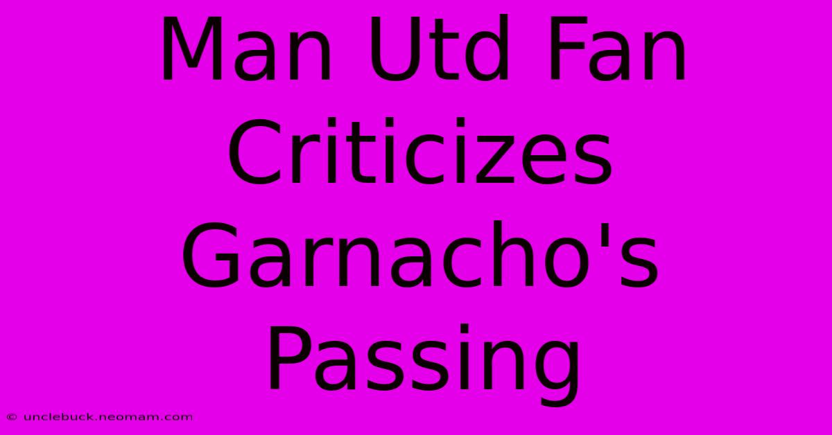 Man Utd Fan Criticizes Garnacho's Passing 