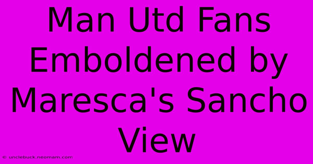 Man Utd Fans Emboldened By Maresca's Sancho View 