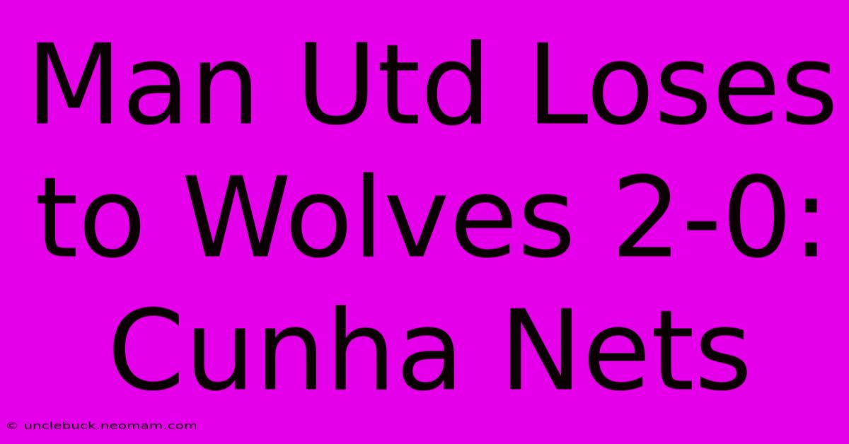 Man Utd Loses To Wolves 2-0: Cunha Nets