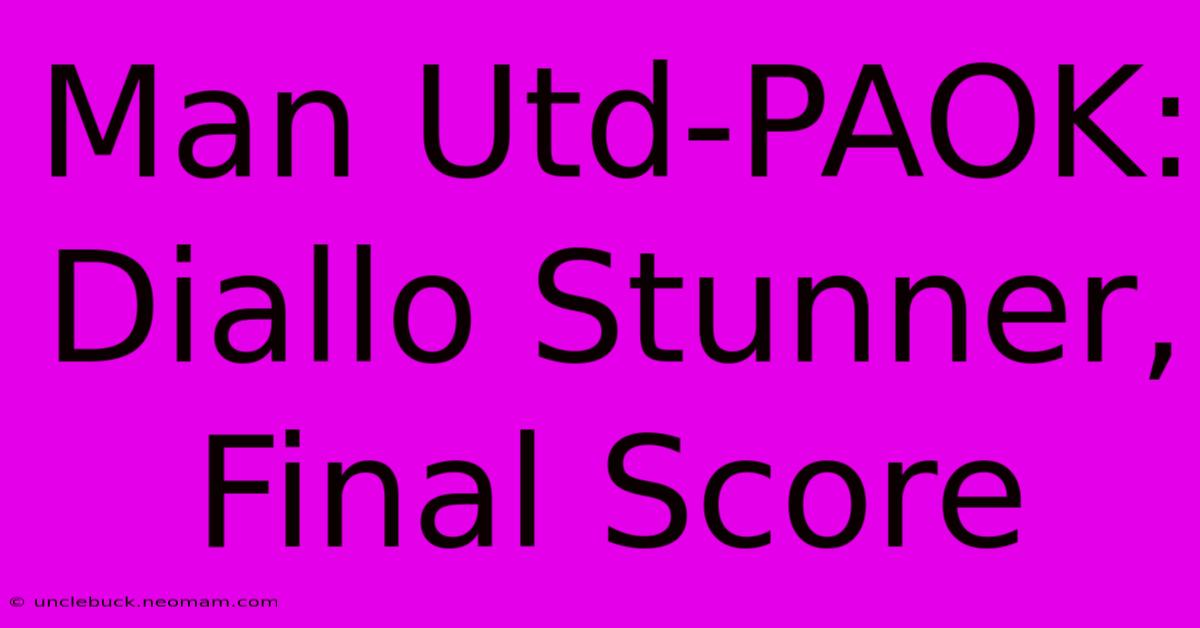 Man Utd-PAOK: Diallo Stunner, Final Score