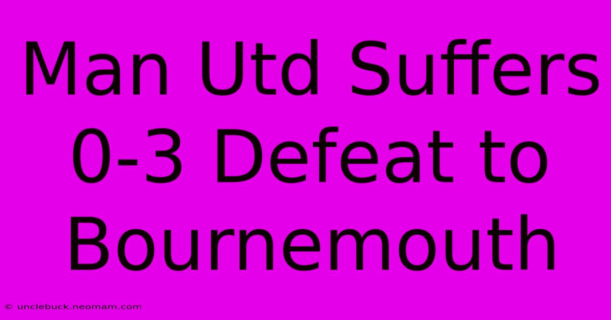 Man Utd Suffers 0-3 Defeat To Bournemouth