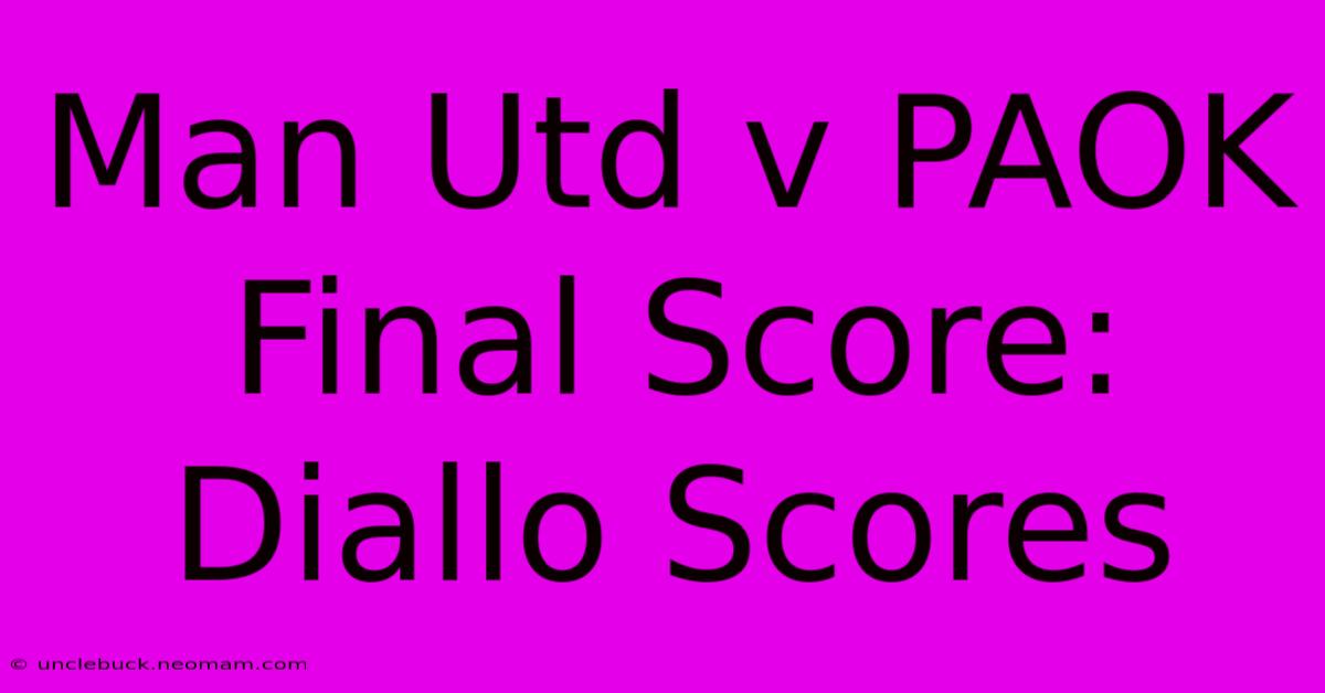 Man Utd V PAOK Final Score: Diallo Scores 