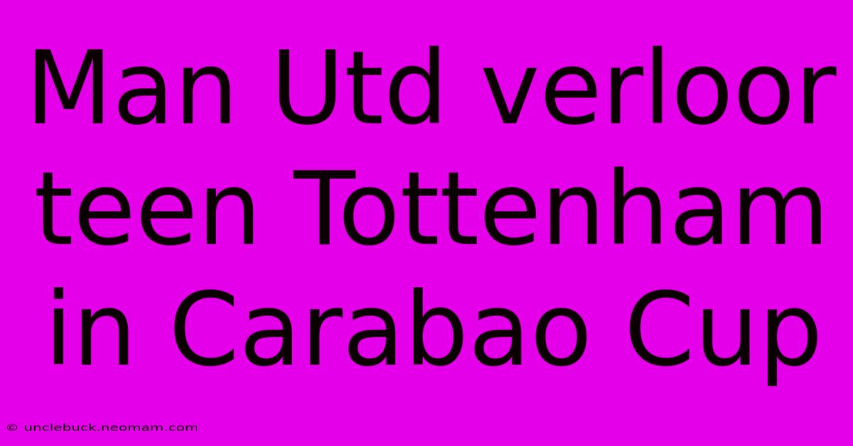 Man Utd Verloor Teen Tottenham In Carabao Cup