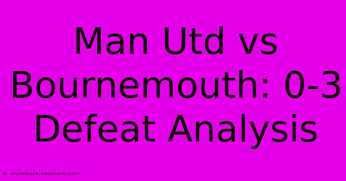 Man Utd Vs Bournemouth: 0-3 Defeat Analysis