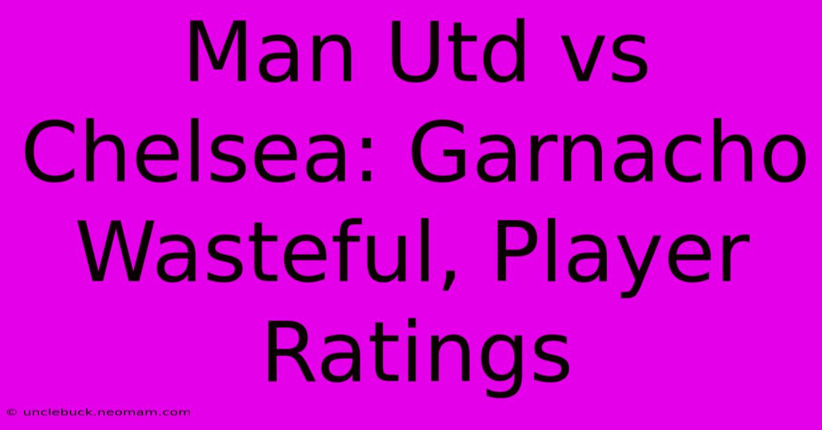 Man Utd Vs Chelsea: Garnacho Wasteful, Player Ratings