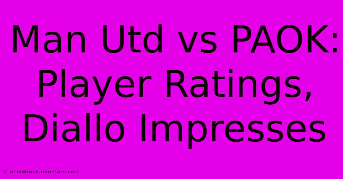 Man Utd Vs PAOK: Player Ratings, Diallo Impresses