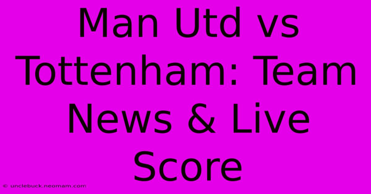 Man Utd Vs Tottenham: Team News & Live Score