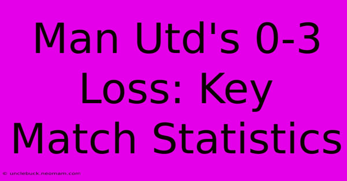 Man Utd's 0-3 Loss: Key Match Statistics