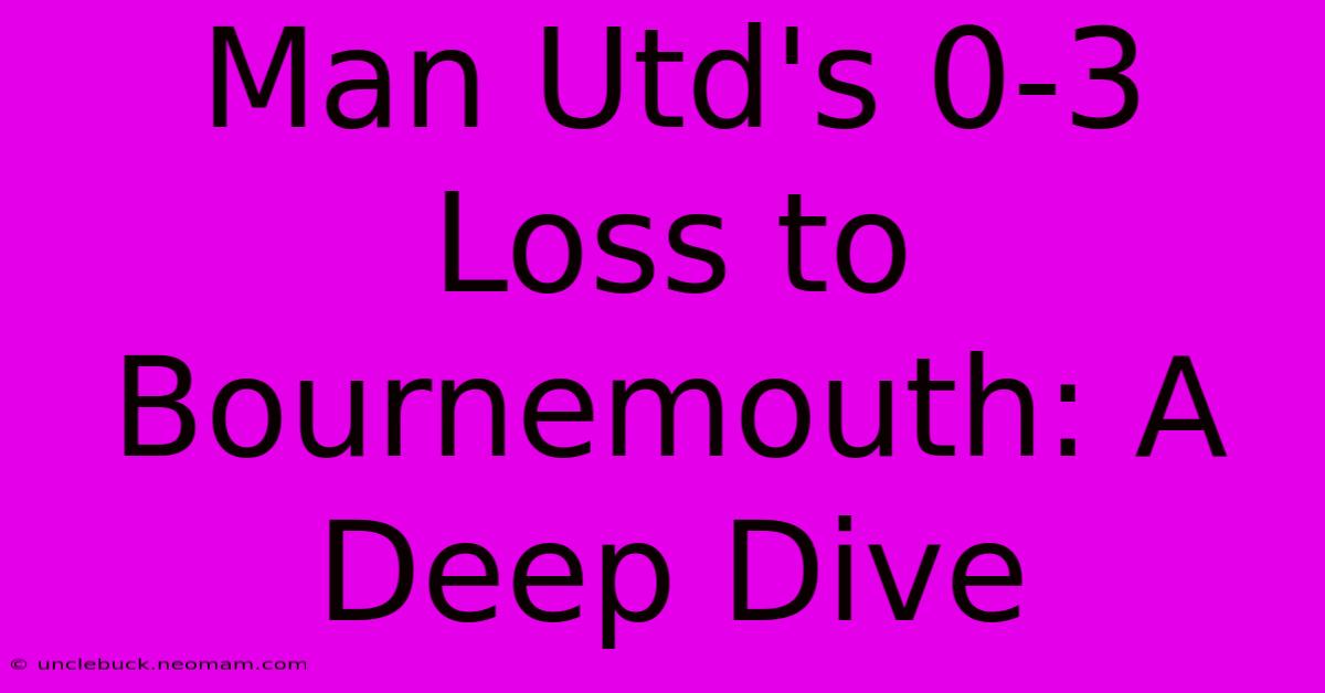 Man Utd's 0-3 Loss To Bournemouth: A Deep Dive