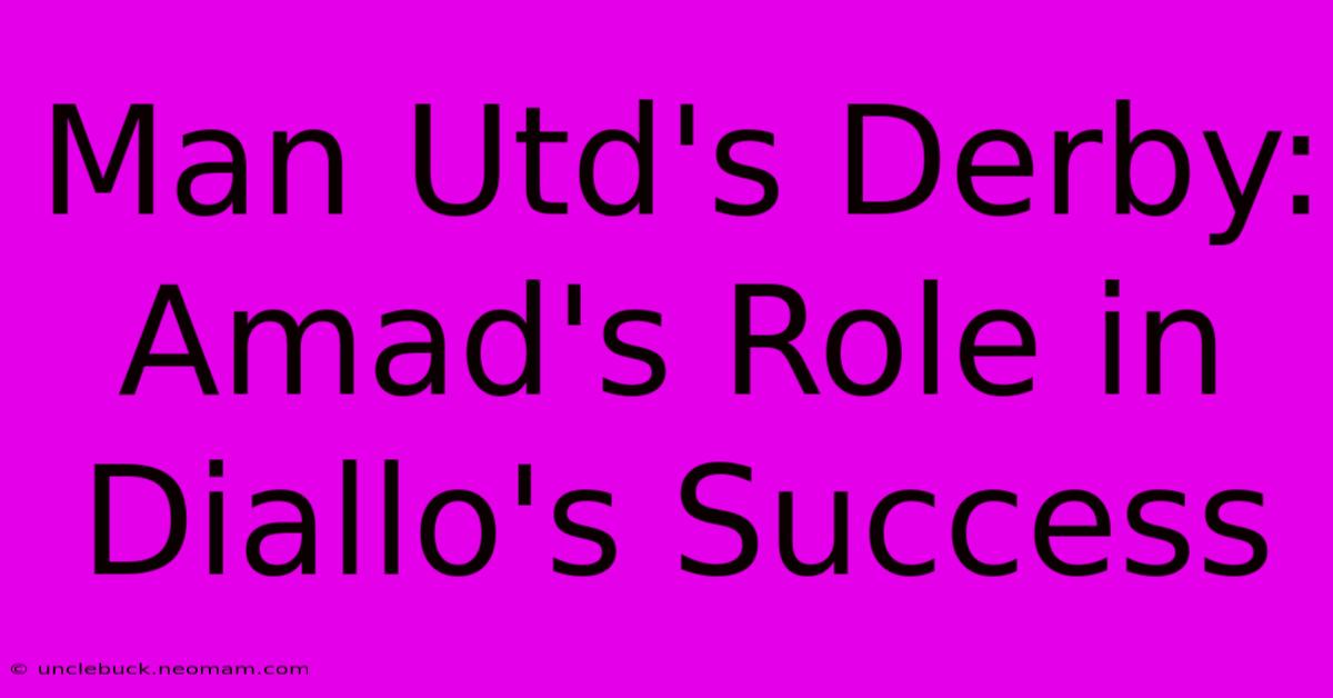 Man Utd's Derby: Amad's Role In Diallo's Success