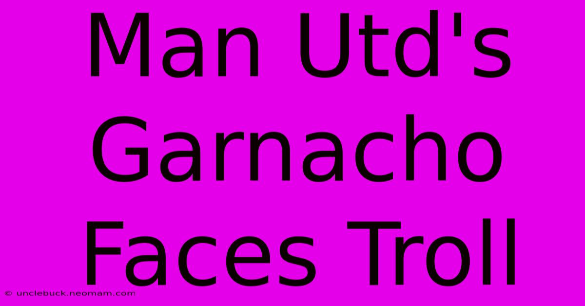 Man Utd's Garnacho Faces Troll 