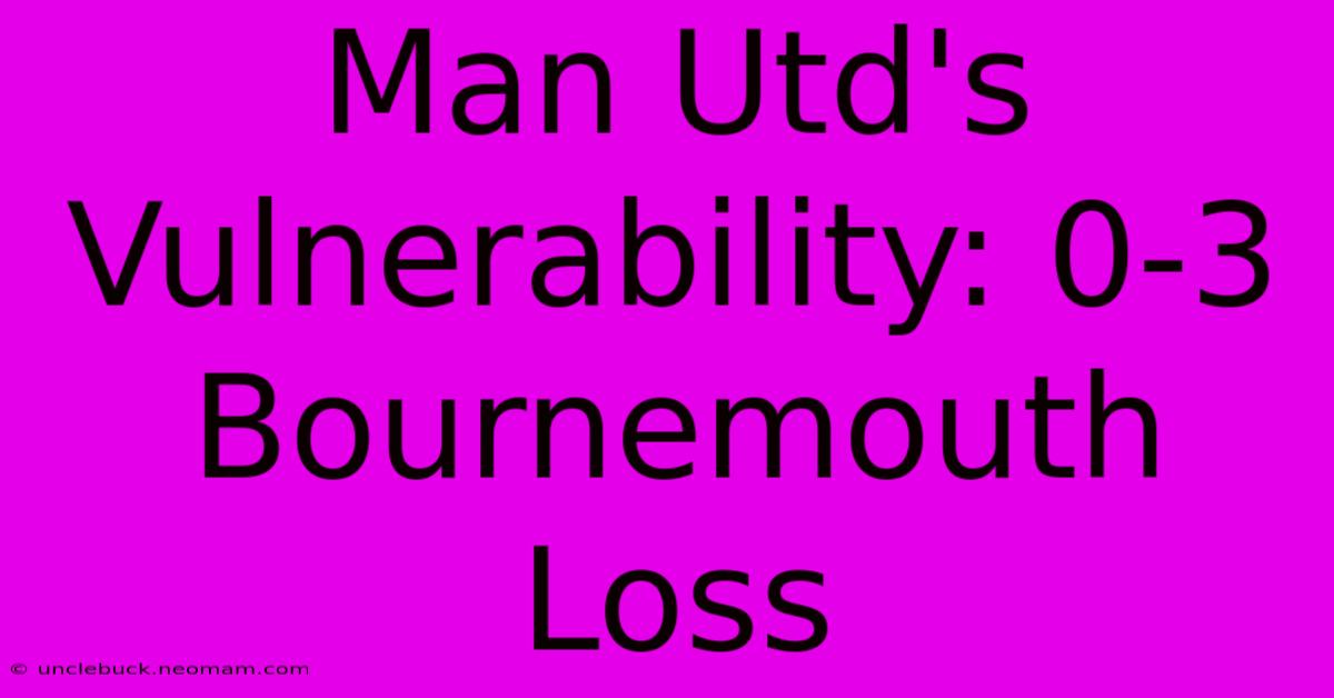 Man Utd's Vulnerability: 0-3 Bournemouth Loss