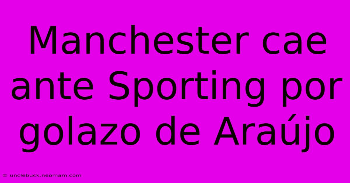 Manchester Cae Ante Sporting Por Golazo De Araújo 