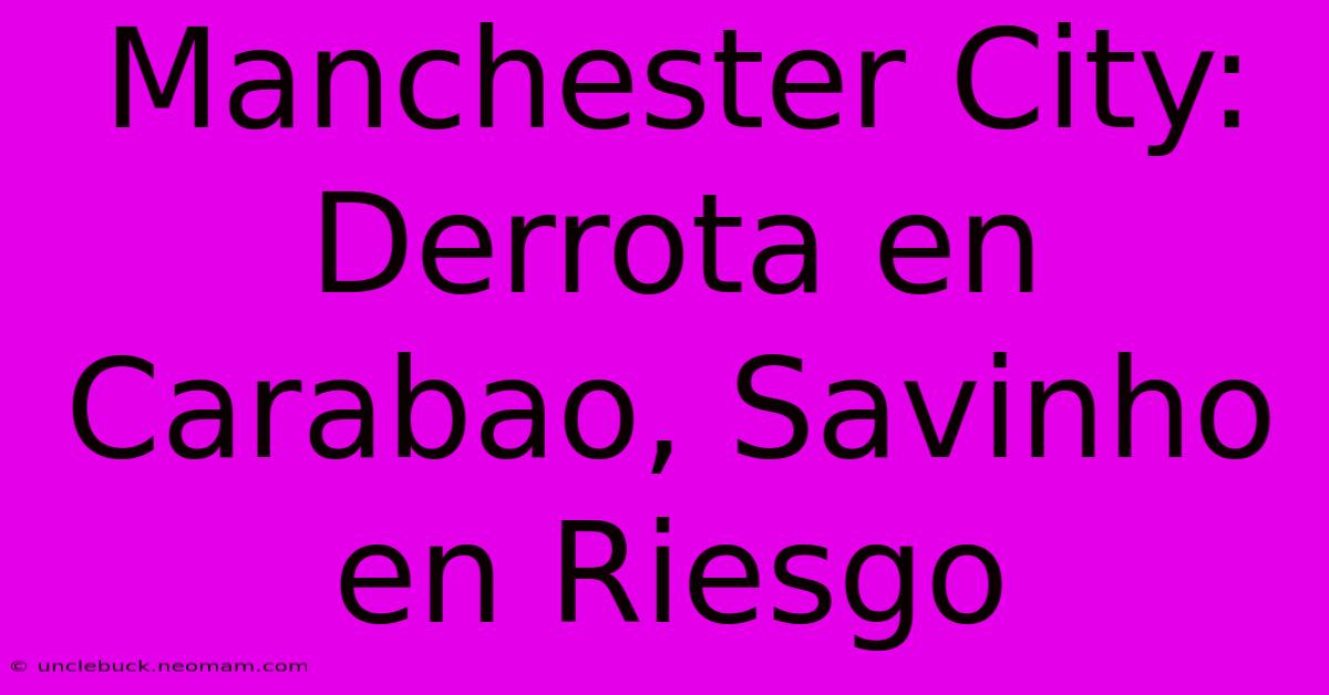 Manchester City: Derrota En Carabao, Savinho En Riesgo