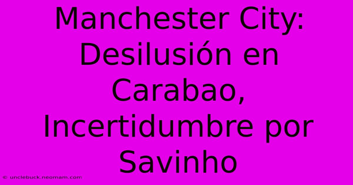 Manchester City: Desilusión En Carabao, Incertidumbre Por Savinho