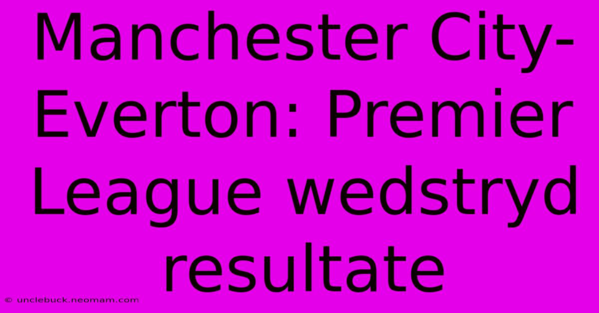 Manchester City-Everton: Premier League Wedstryd Resultate