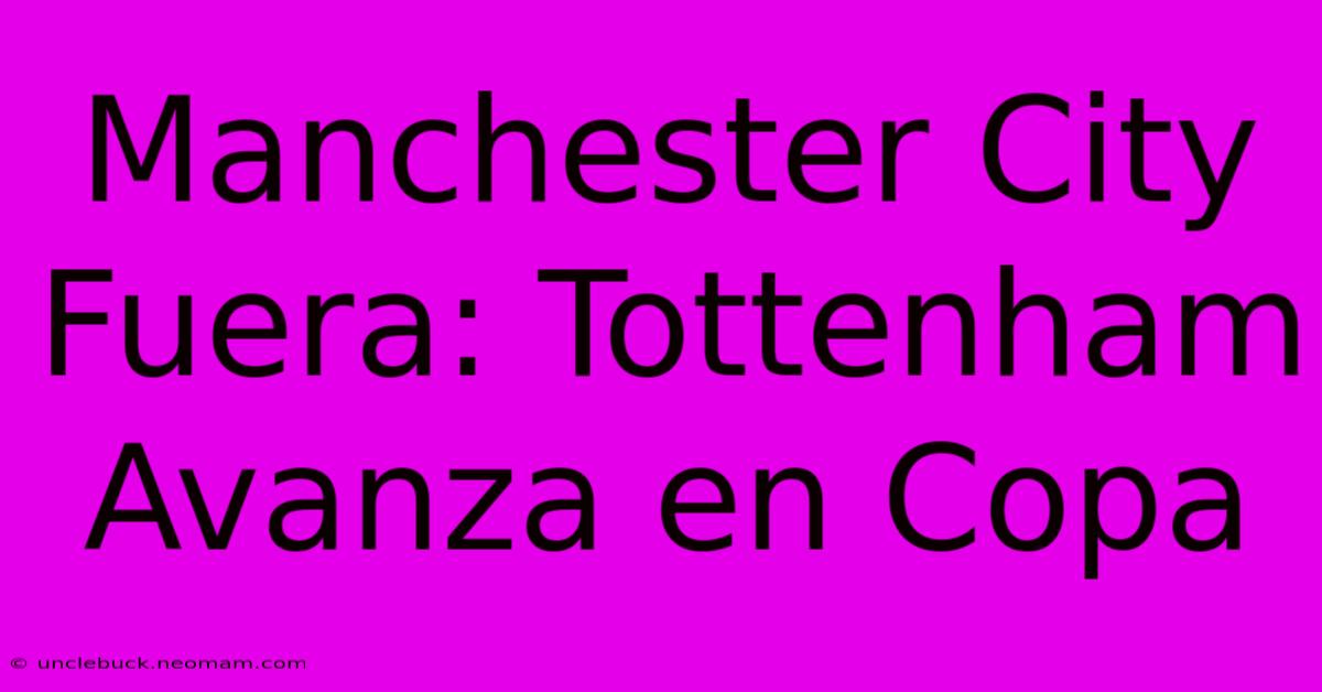 Manchester City Fuera: Tottenham Avanza En Copa