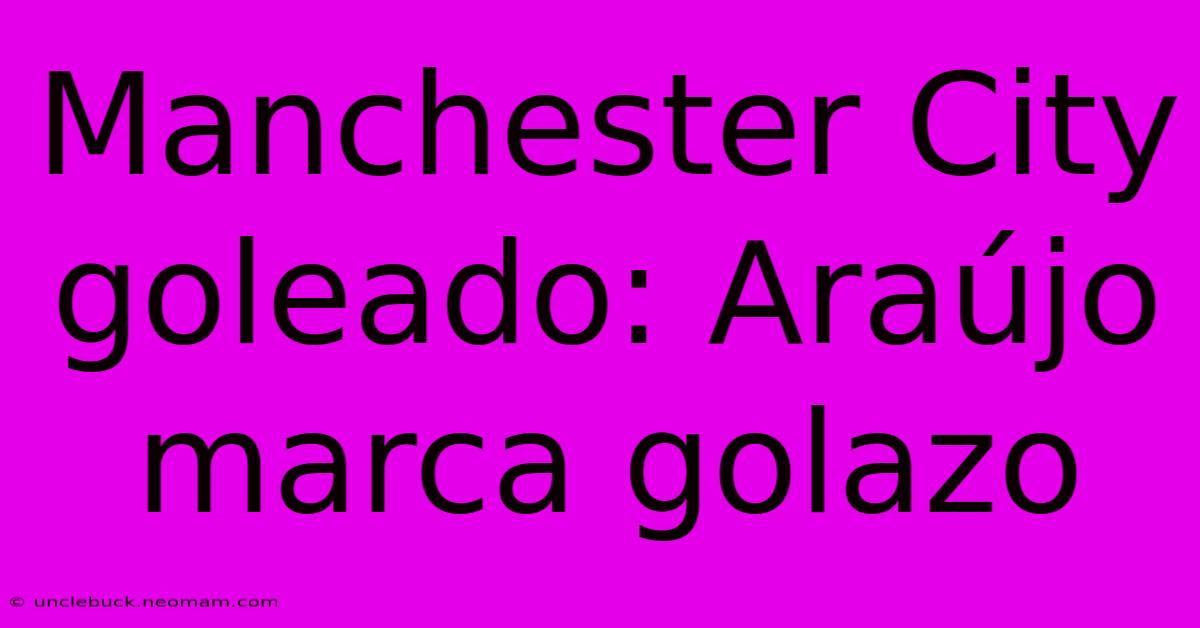 Manchester City Goleado: Araújo Marca Golazo 