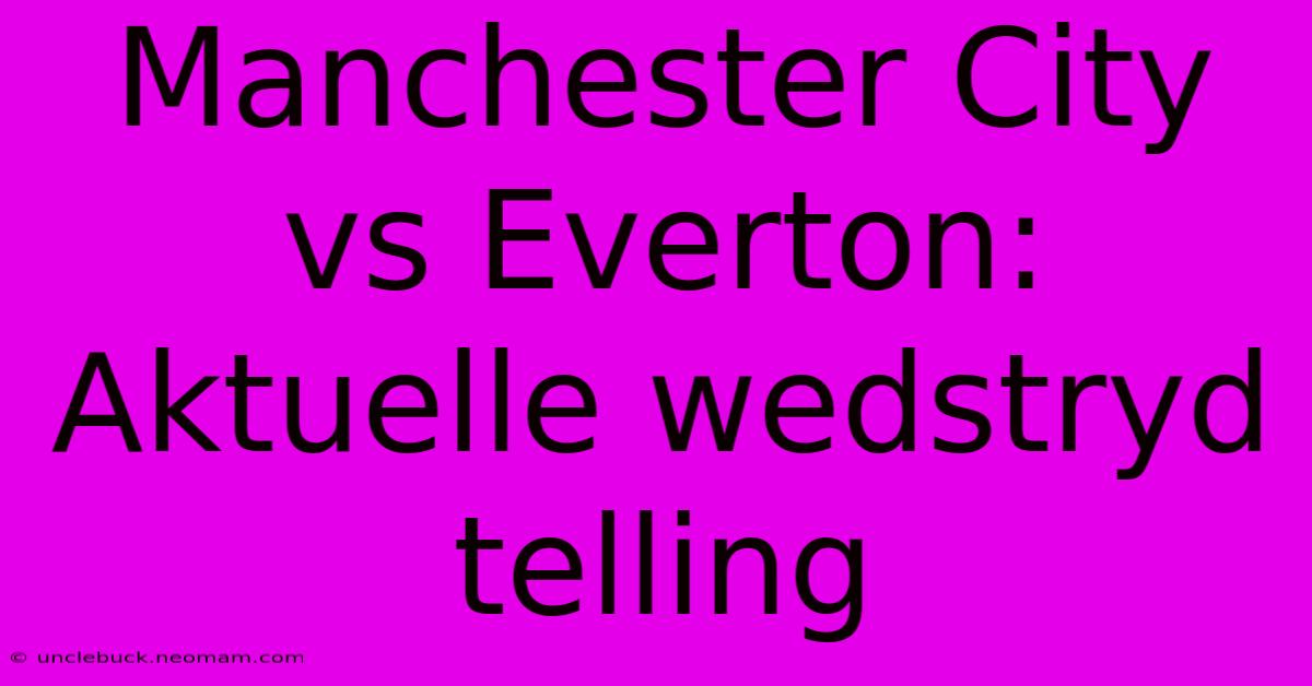 Manchester City Vs Everton: Aktuelle Wedstryd Telling