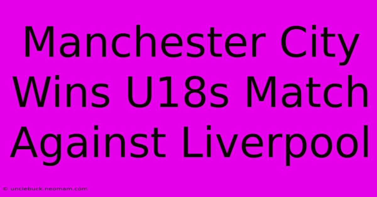 Manchester City Wins U18s Match Against Liverpool