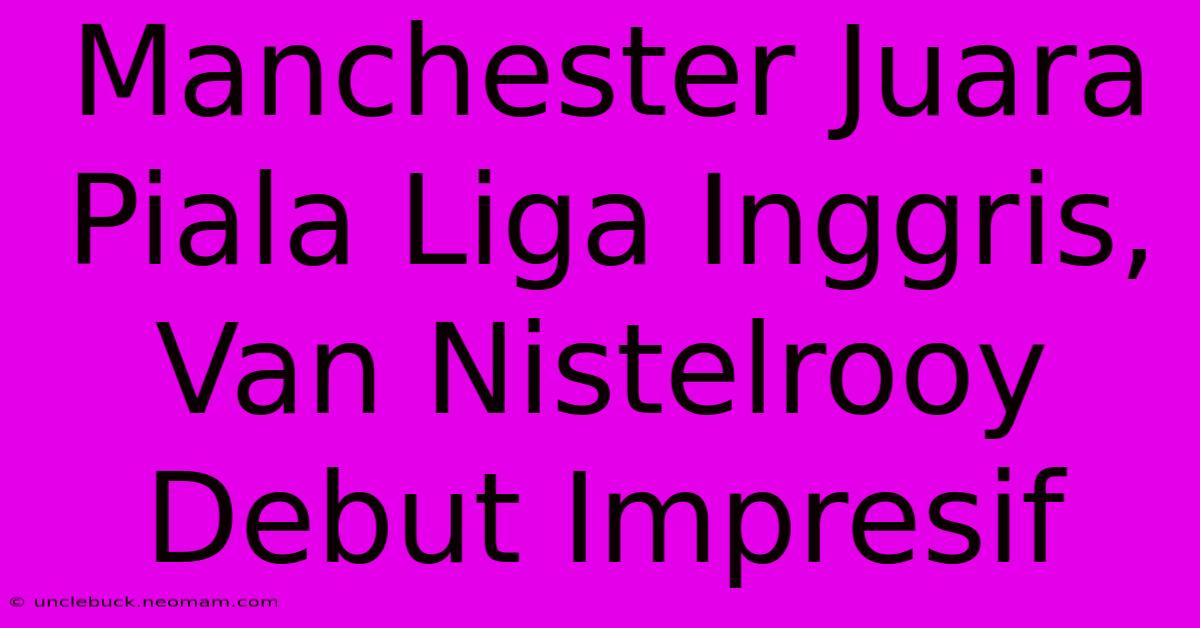 Manchester Juara Piala Liga Inggris, Van Nistelrooy Debut Impresif