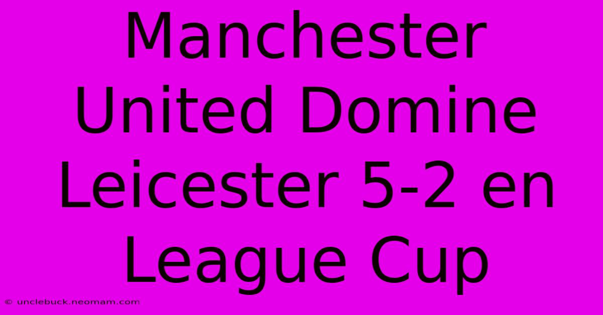 Manchester United Domine Leicester 5-2 En League Cup