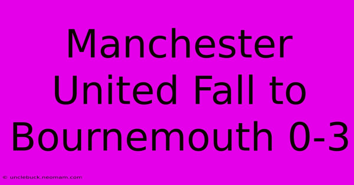 Manchester United Fall To Bournemouth 0-3