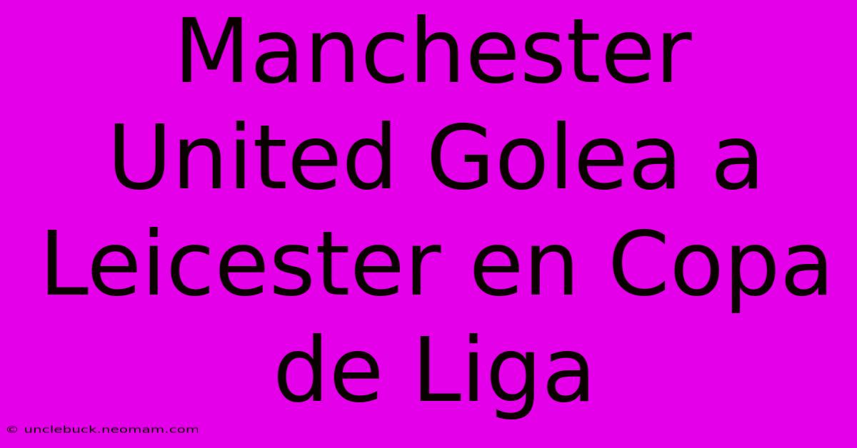 Manchester United Golea A Leicester En Copa De Liga