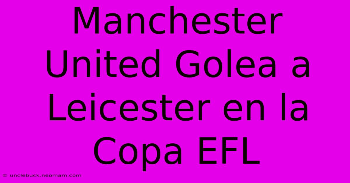 Manchester United Golea A Leicester En La Copa EFL 