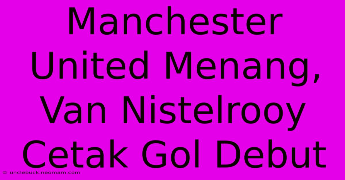 Manchester United Menang, Van Nistelrooy Cetak Gol Debut 