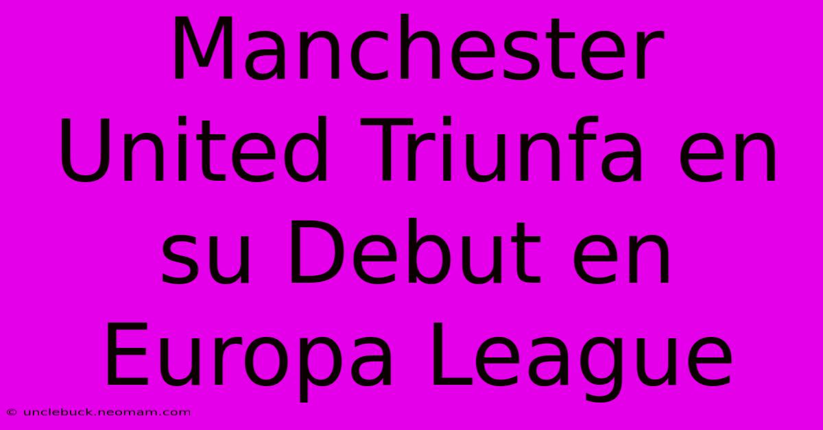 Manchester United Triunfa En Su Debut En Europa League