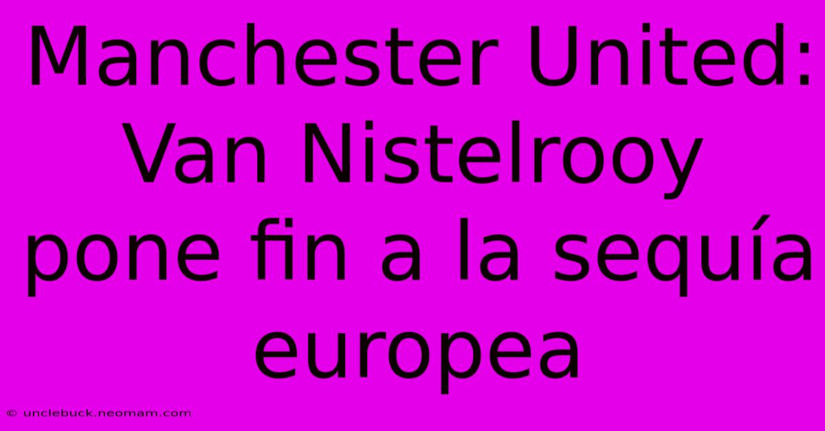 Manchester United: Van Nistelrooy Pone Fin A La Sequía Europea 