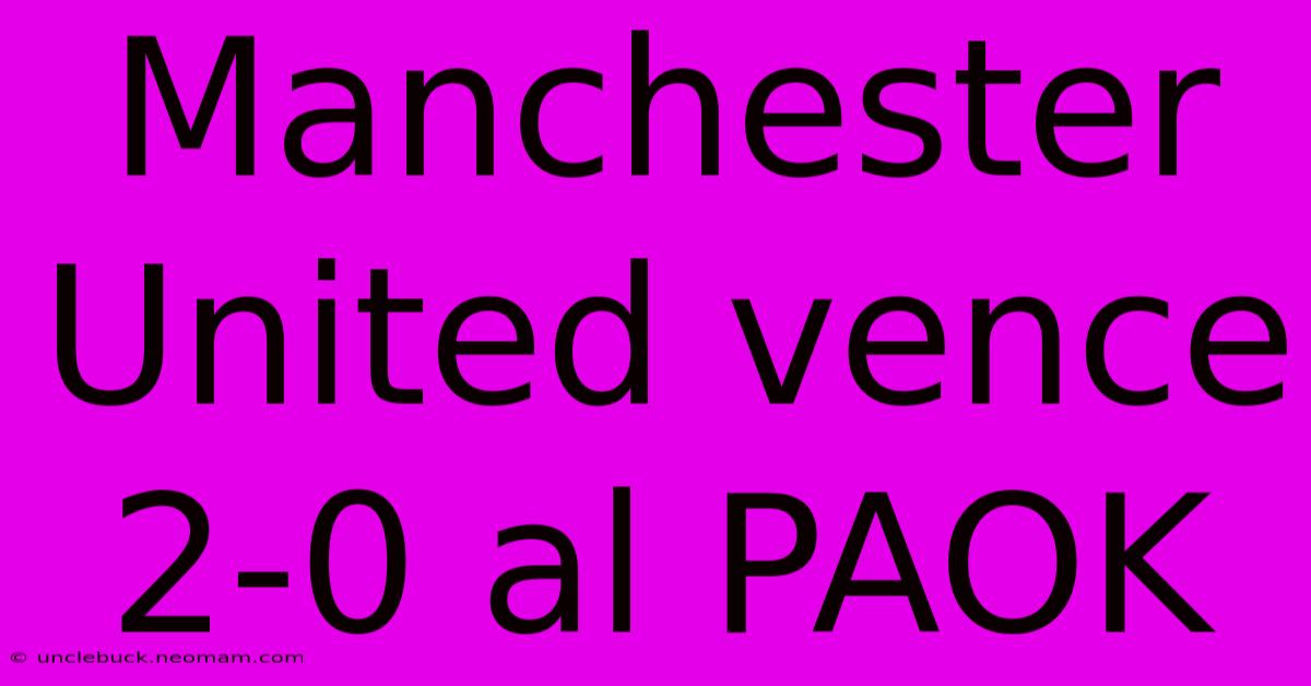 Manchester United Vence 2-0 Al PAOK