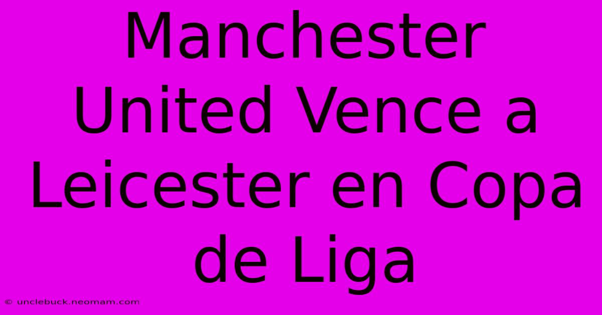 Manchester United Vence A Leicester En Copa De Liga