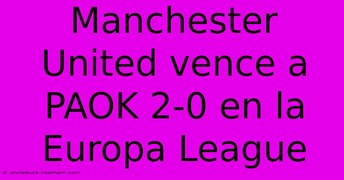 Manchester United Vence A PAOK 2-0 En La Europa League